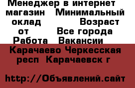 Менеджер в интернет - магазин › Минимальный оклад ­ 2 000 › Возраст от ­ 18 - Все города Работа » Вакансии   . Карачаево-Черкесская респ.,Карачаевск г.